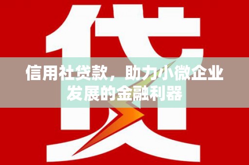 监利信用社贷款，助力小微企业发展的金融利器