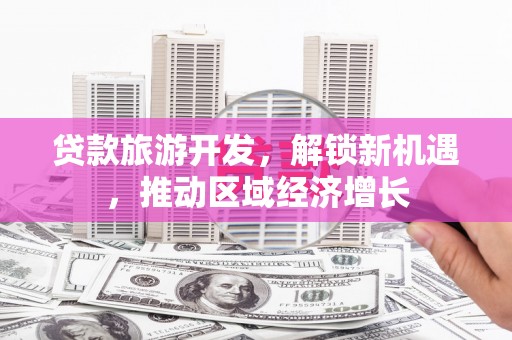 监利贷款旅游开发，解锁新机遇，推动区域经济增长
