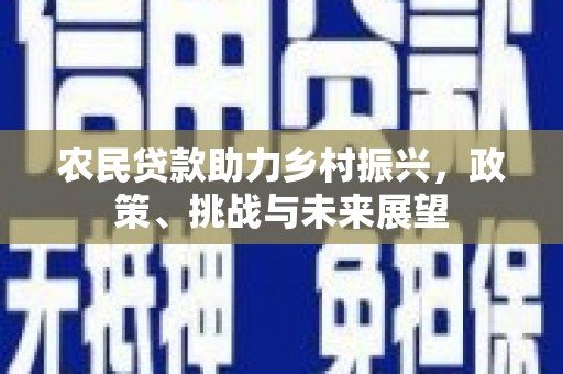 监利农民贷款助力乡村振兴，政策、挑战与未来展望