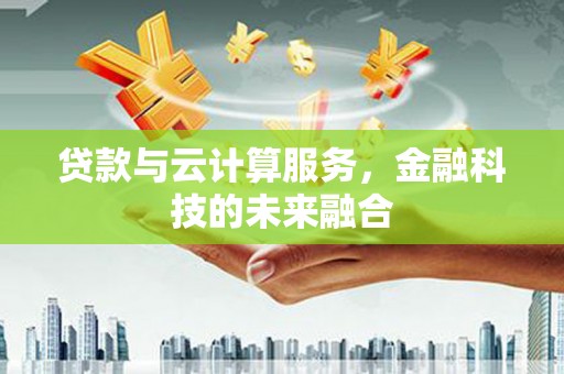监利贷款与云计算服务，金融科技的未来融合