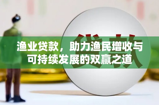 监利渔业贷款，助力渔民增收与可持续发展的双赢之道