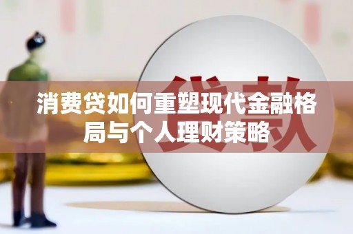 监利消费贷如何重塑现代金融格局与个人理财策略