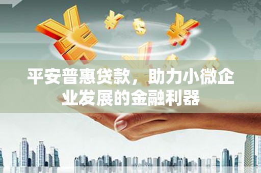 监利平安普惠贷款，助力小微企业发展的金融利器