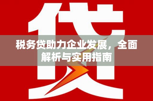 监利税务贷助力企业发展，全面解析与实用指南