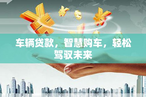 监利车辆贷款，智慧购车，轻松驾驭未来