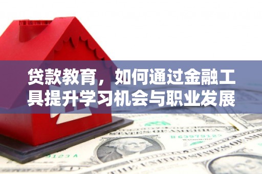 监利贷款教育，如何通过金融工具提升学习机会与职业发展