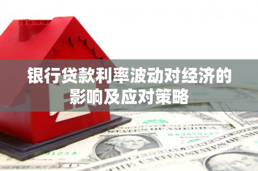 监利银行贷款利率波动对经济的影响及应对策略
