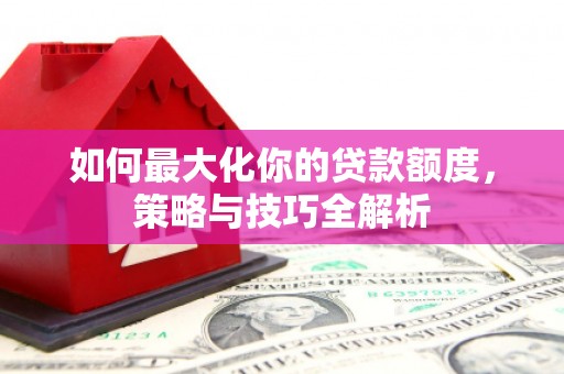 监利如何最大化你的贷款额度，策略与技巧全解析