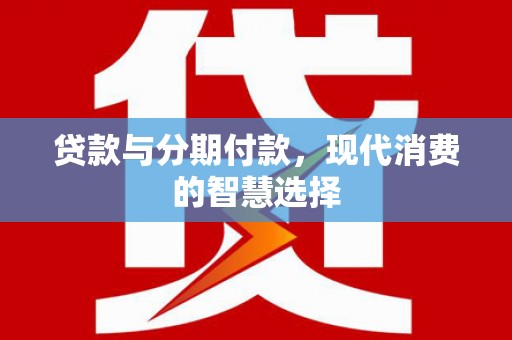监利贷款与分期付款，现代消费的智慧选择