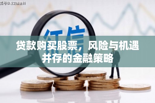 监利贷款购买股票，风险与机遇并存的金融策略