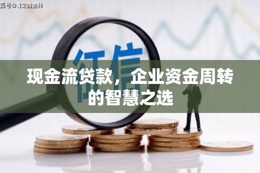 监利现金流贷款，企业资金周转的智慧之选