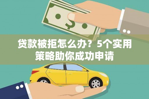 监利贷款被拒怎么办？5个实用策略助你成功申请
