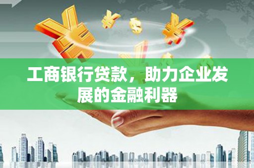 监利工商银行贷款，助力企业发展的金融利器