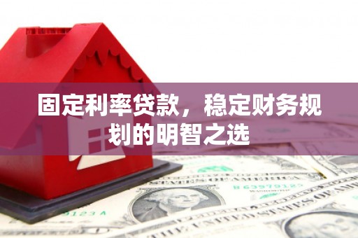 监利固定利率贷款，稳定财务规划的明智之选