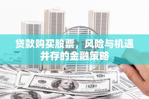 监利贷款购买股票，风险与机遇并存的金融策略