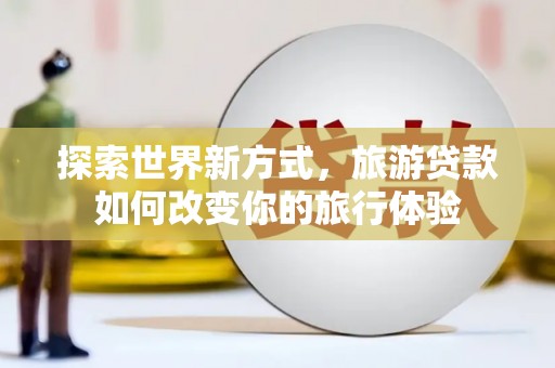 监利探索世界新方式，旅游贷款如何改变你的旅行体验