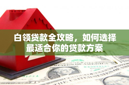 监利白领贷款全攻略，如何选择最适合你的贷款方案