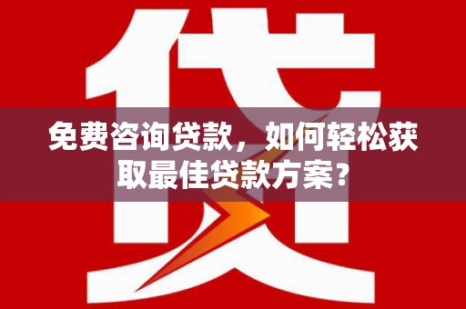 监利免费咨询贷款，如何轻松获取最佳贷款方案？